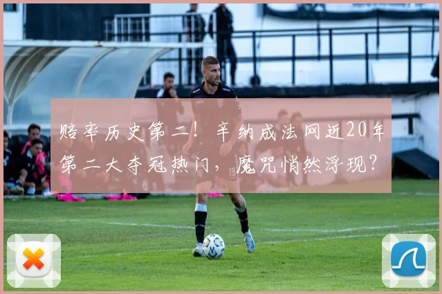 赔率历史第二！辛纳成法网近20年第二大夺冠热门，魔咒悄然浮现？