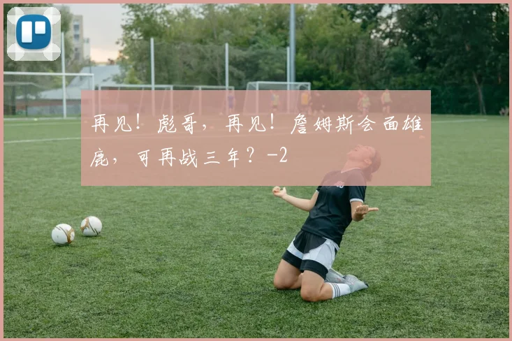 再见！彪哥，再见！詹姆斯会面雄鹿，可再战三年？