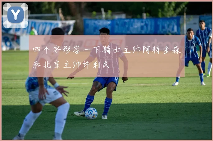 四个字形容一下骑士主帅阿特金森和北京主帅许利民