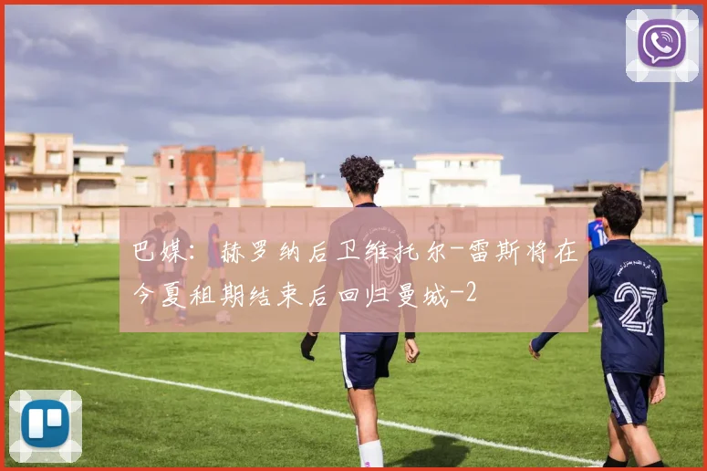 巴媒：赫罗纳后卫维托尔-雷斯将在今夏租期结束后回归曼城