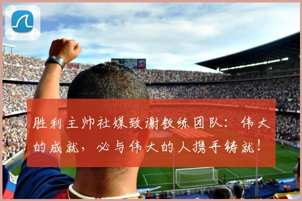 胜利主帅社媒致谢教练团队：伟大的成就，必与伟大的人携手铸就！