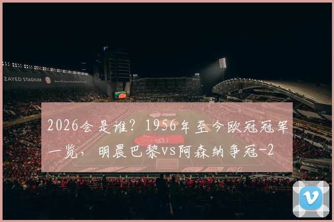2026会是谁？1956年至今欧冠冠军一览，明晨巴黎vs阿森纳争冠