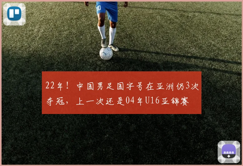 22年！中国男足国字号在亚洲仍3次夺冠，上一次还是04年U16亚锦赛
