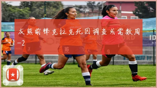 灰熊前锋克拉克死因调查或需数周