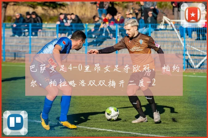 巴萨女足4-0里昂女足夺欧冠，帕约尔、帕拉略洛双双梅开二度