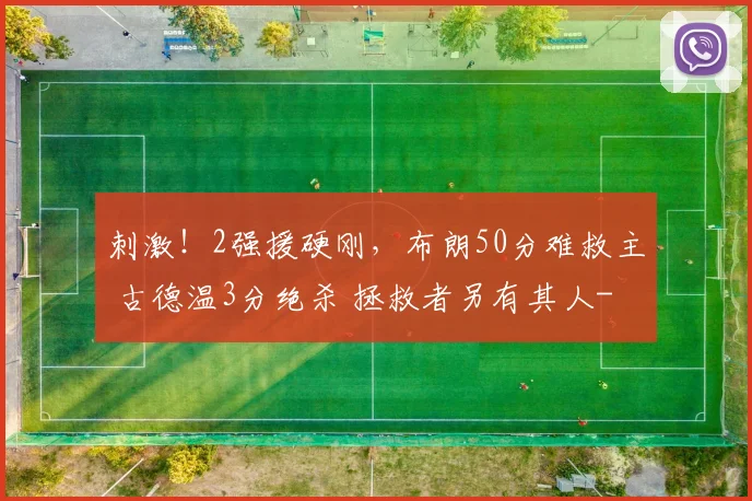 刺激！2强援硬刚，布朗50分难救主 古德温3分绝杀 拯救者另有其人