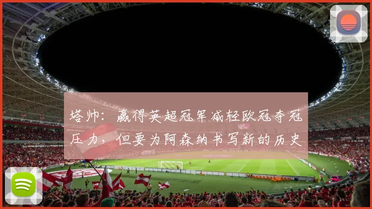 塔帅：赢得英超冠军减轻欧冠夺冠压力，但要为阿森纳书写新的历史