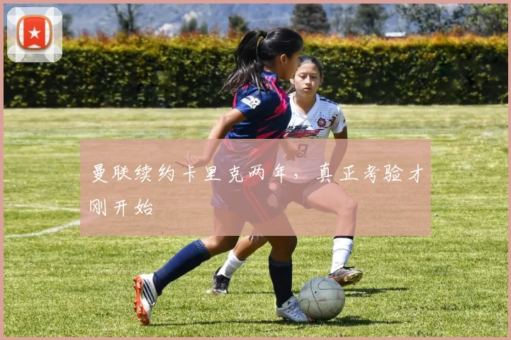 曼联续约卡里克两年，真正考验才刚开始