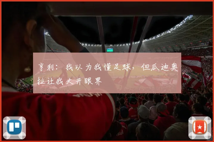亨利：我以为我懂足球，但瓜迪奥拉让我大开眼界