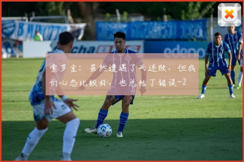 索罗金：虽然遭遇了两连败，但我们心态比较好，也总结了错误