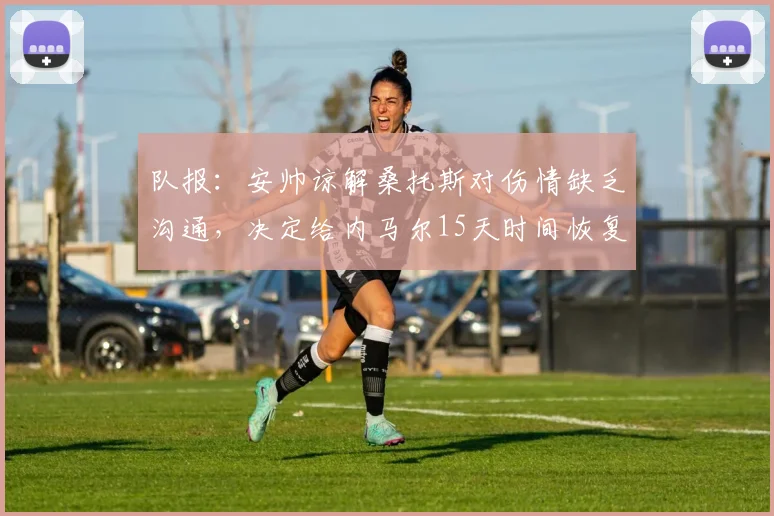 队报：安帅谅解桑托斯对伤情缺乏沟通，决定给内马尔15天时间恢复