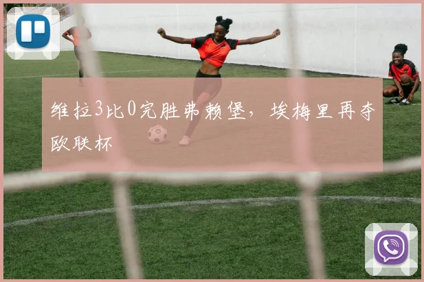 维拉3比0完胜弗赖堡，埃梅里再夺欧联杯
