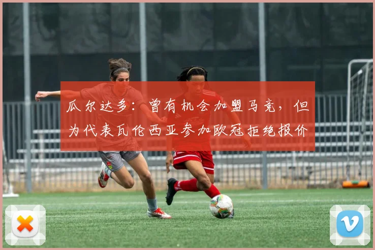 瓜尔达多：曾有机会加盟马竞，但为代表瓦伦西亚参加欧冠拒绝报价
