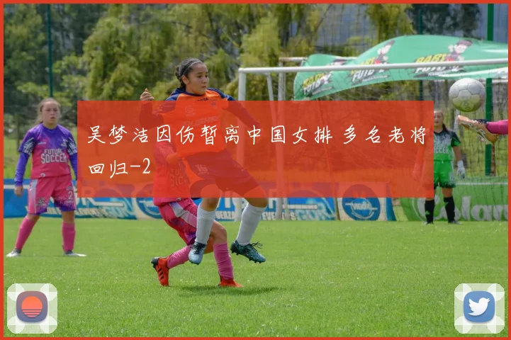吴梦洁因伤暂离中国女排 多名老将回归