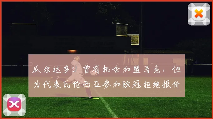 瓜尔达多：曾有机会加盟马竞，但为代表瓦伦西亚参加欧冠拒绝报价