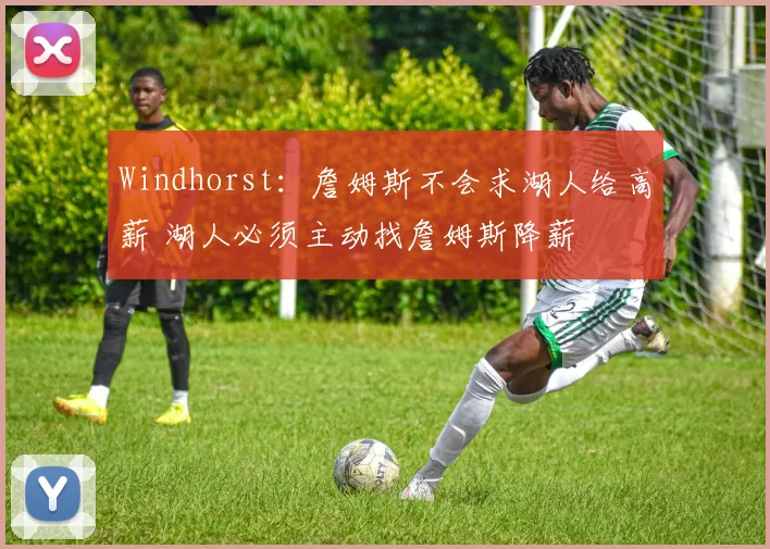 Windhorst：詹姆斯不会求湖人给高薪 湖人必须主动找詹姆斯降薪