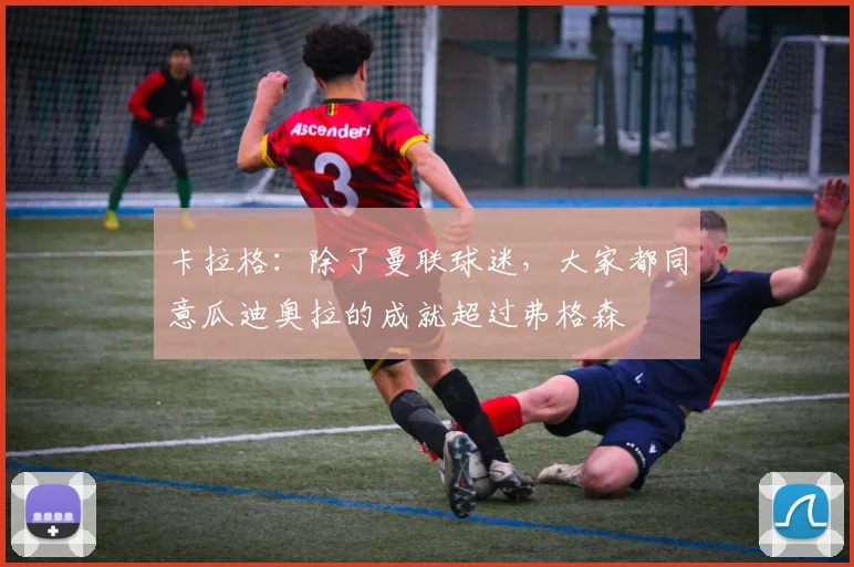 卡拉格：除了曼联球迷，大家都同意瓜迪奥拉的成就超过弗格森