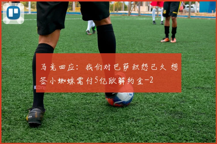 马竞回应：我们对巴萨积怨已久 想签小蜘蛛需付5亿欧解约金