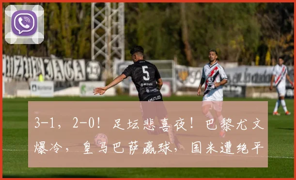 3-1，2-0！足坛悲喜夜！巴黎尤文爆冷，皇马巴萨赢球，国米遭绝平