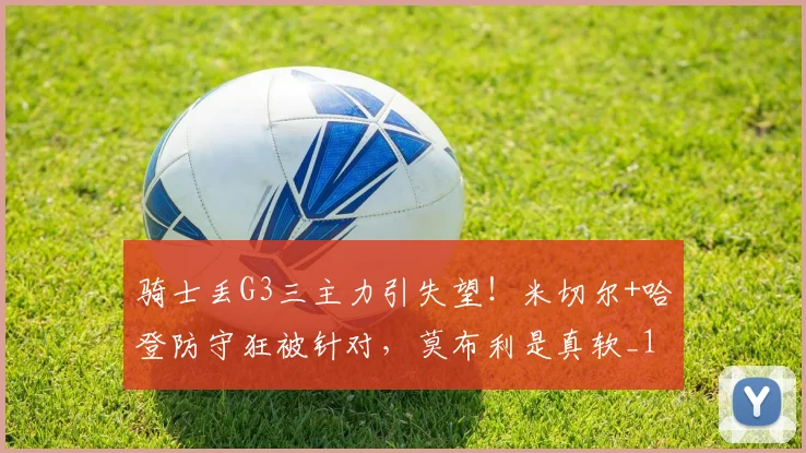 骑士丢G3三主力引失望！米切尔+哈登防守狂被针对，莫布利是真软_1