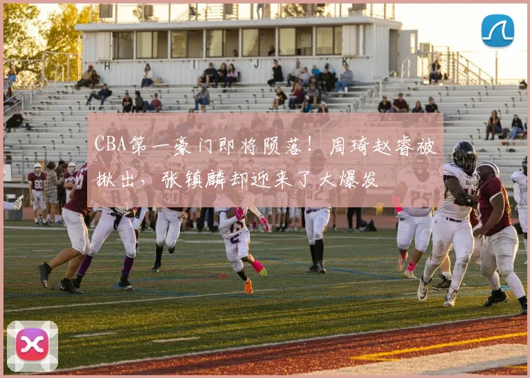 CBA第一豪门即将陨落！周琦赵睿被揪出，张镇麟却迎来了大爆发