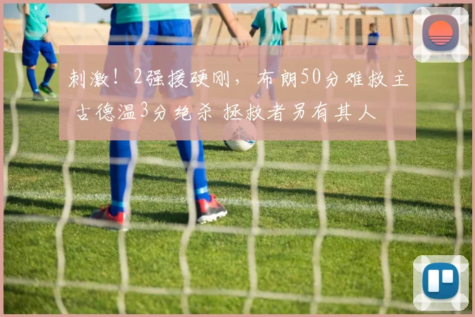 刺激！2强援硬刚，布朗50分难救主 古德温3分绝杀 拯救者另有其人