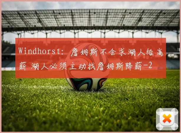 Windhorst：詹姆斯不会求湖人给高薪 湖人必须主动找詹姆斯降薪