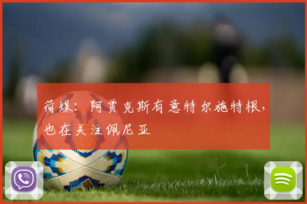 荷媒：阿贾克斯有意特尔施特根，也在关注佩尼亚