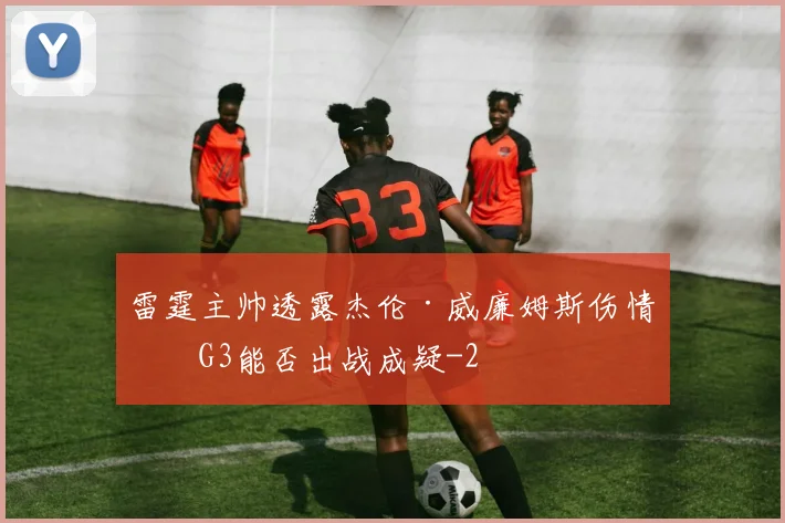 雷霆主帅透露杰伦·威廉姆斯伤情，G3能否出战成疑