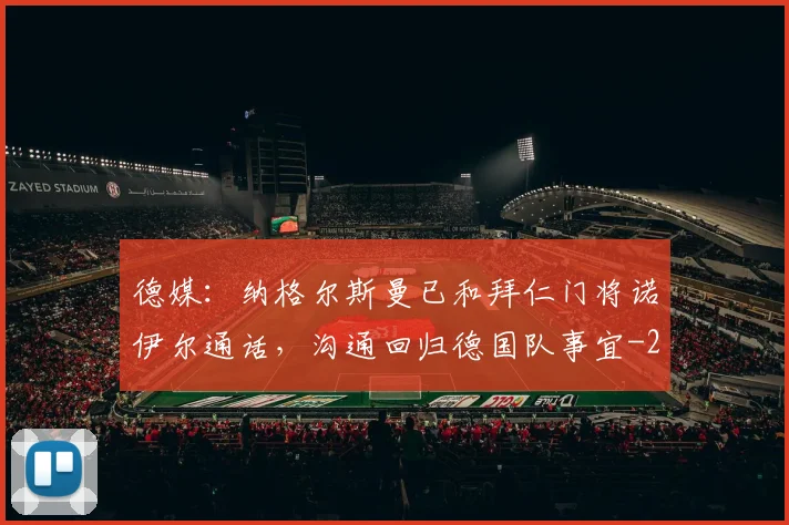 德媒：纳格尔斯曼已和拜仁门将诺伊尔通话，沟通回归德国队事宜