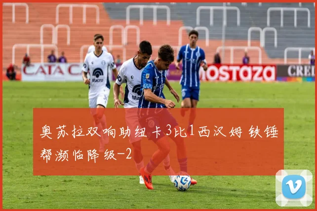 奥苏拉双响助纽卡3比1西汉姆 铁锤帮濒临降级
