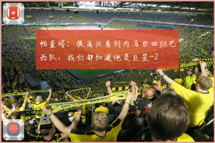 帕奎塔：很高兴看到内马尔回归巴西队，我们都知道他是巨星