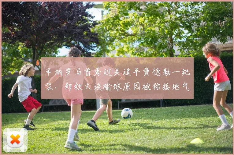 辛纳罗马首秀过关追平费德勒一纪录，郑钦文谈输球原因被称接地气