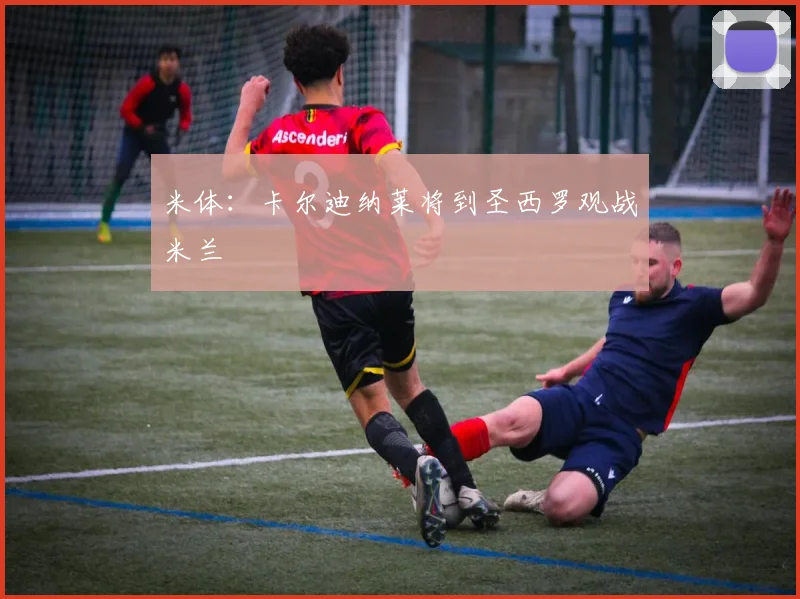米体：卡尔迪纳莱将到圣西罗观战米兰