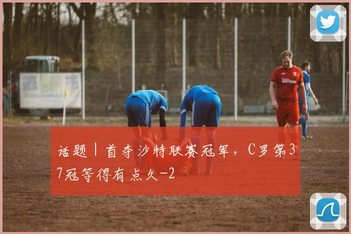 话题｜首夺沙特联赛冠军，C罗第37冠等得有点久