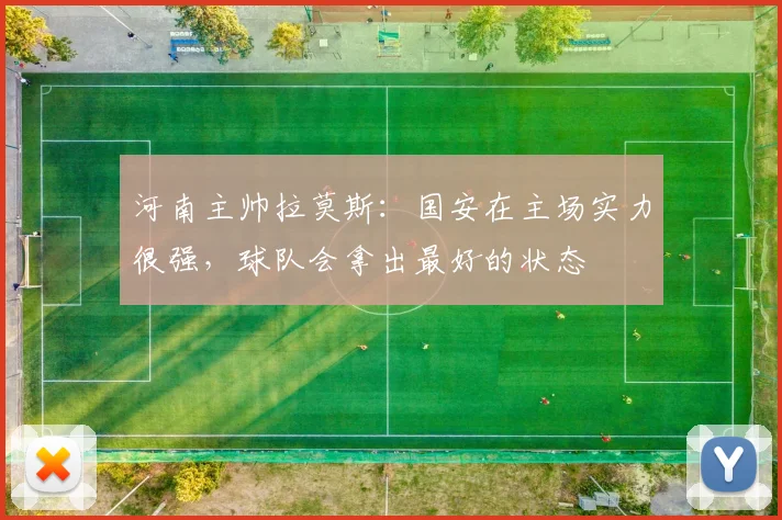 河南主帅拉莫斯：国安在主场实力很强，球队会拿出最好的状态
