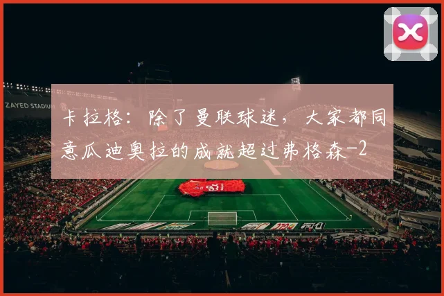 卡拉格：除了曼联球迷，大家都同意瓜迪奥拉的成就超过弗格森