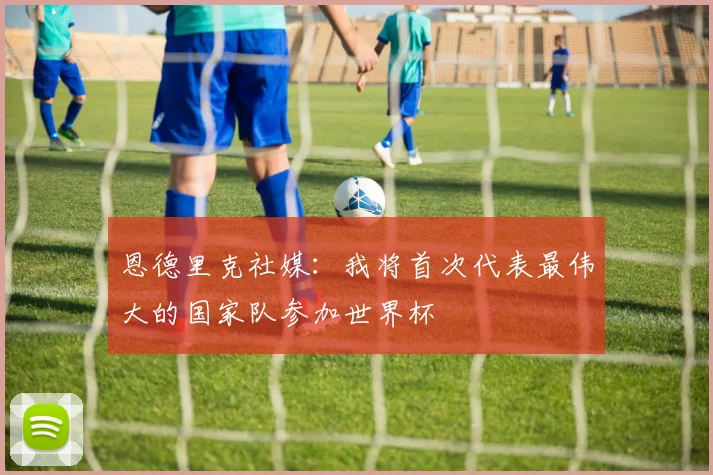 恩德里克社媒：我将首次代表最伟大的国家队参加世界杯