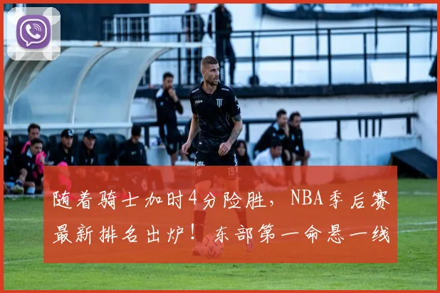 随着骑士加时4分险胜，NBA季后赛最新排名出炉！东部第一命悬一线_1
