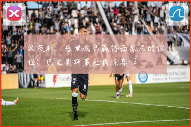 汉茨科：感觉我已赢得西蒙尼的信任；巴里奥斯最让我惊喜