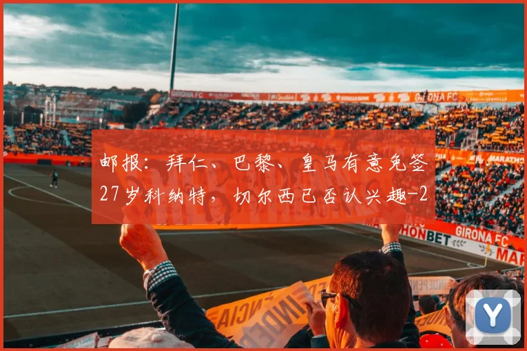 邮报：拜仁、巴黎、皇马有意免签27岁科纳特，切尔西已否认兴趣