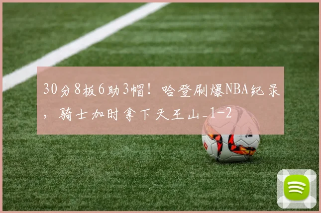 30分8板6助3帽！哈登刷爆NBA纪录，骑士加时拿下天王山_1