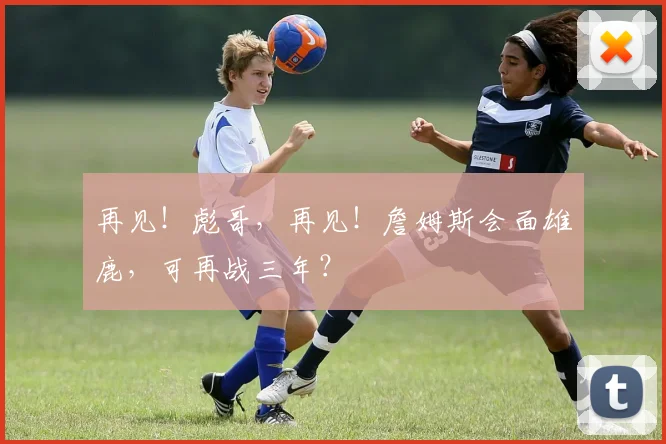 再见！彪哥，再见！詹姆斯会面雄鹿，可再战三年？