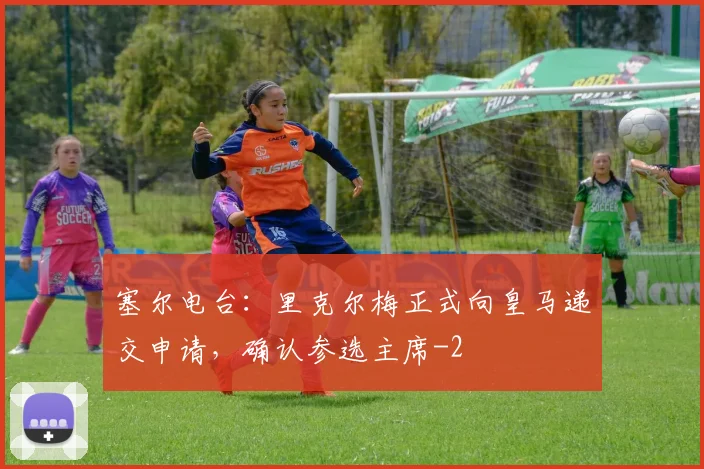 塞尔电台：里克尔梅正式向皇马递交申请，确认参选主席