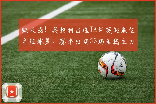 毁灭菇！奥赖利当选TA评英超最佳年轻球员，赛季出场53场坐稳主力