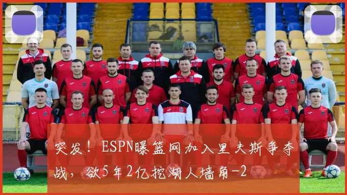 突发!ESPN曝篮网加入里夫斯争夺战,欲5年2亿挖湖人墙角
