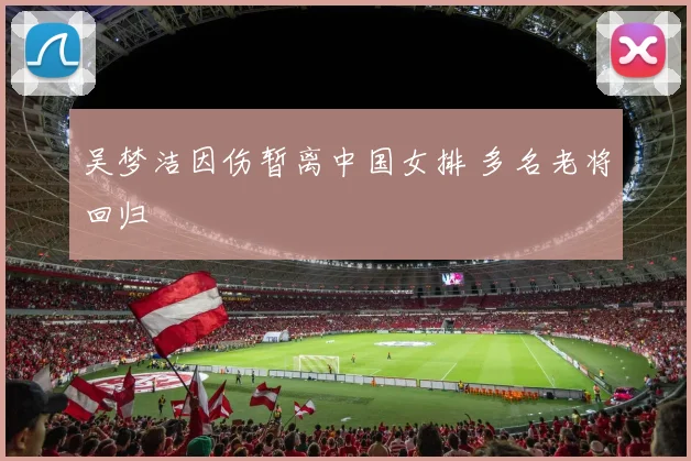 吴梦洁因伤暂离中国女排 多名老将回归