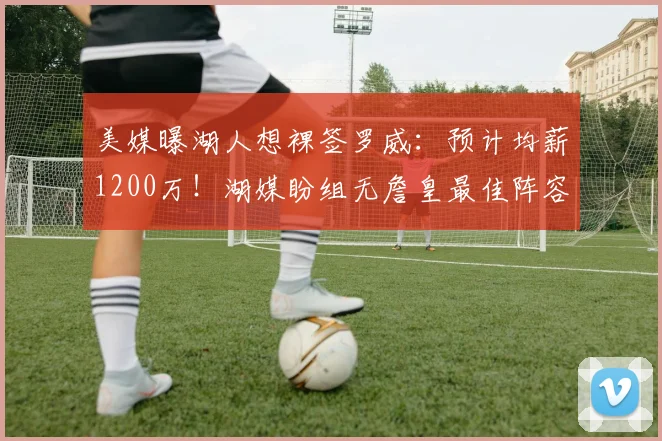 美媒曝湖人想裸签罗威：预计均薪1200万！湖媒盼组无詹皇最佳阵容_1