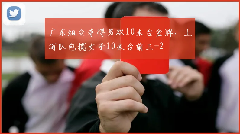 广东组合夺得男双10米台金牌，上海队包揽女子10米台前三