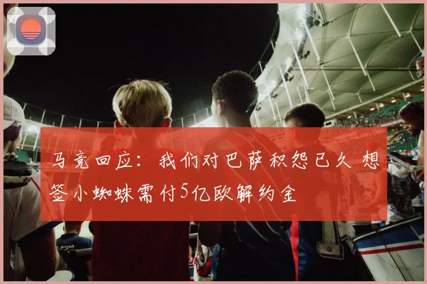 马竞回应：我们对巴萨积怨已久 想签小蜘蛛需付5亿欧解约金
